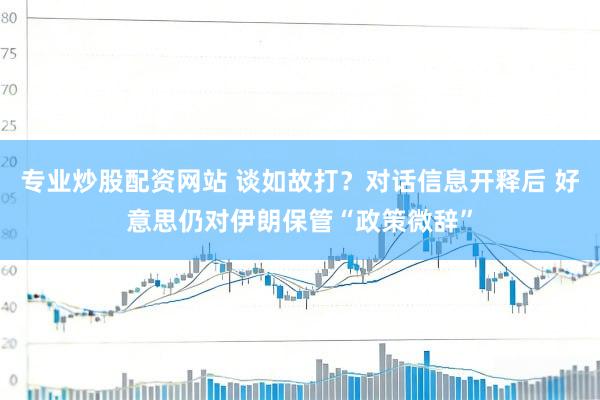 专业炒股配资网站 谈如故打？对话信息开释后 好意思仍对伊朗保管“政策微辞”