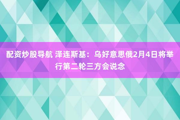 配资炒股导航 泽连斯基：乌好意思俄2月4日将举行第二轮三方会说念