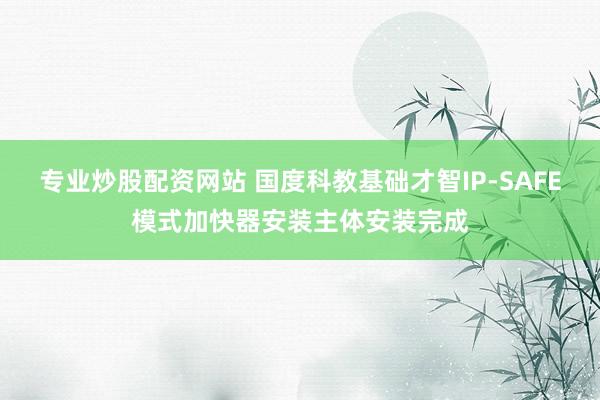 专业炒股配资网站 国度科教基础才智IP-SAFE模式加快器安装主体安装完成