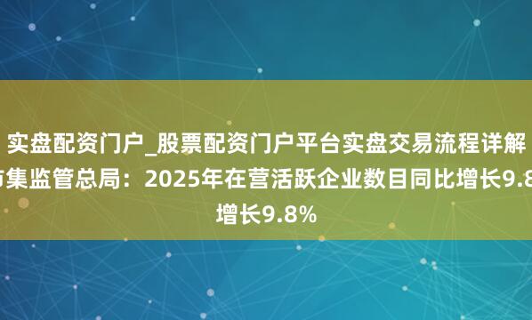 实盘配资门户_股票配资门户平台实盘交易流程详解 市集监管总局：2025年在营活跃企业数目同比增长9.8%