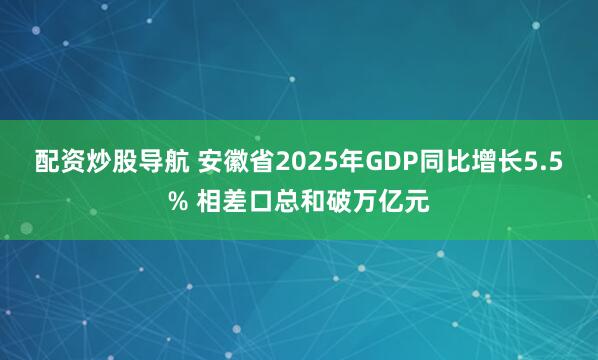配资炒股导航 安徽省2025年GDP同比增长5.5% 相差口总和破万亿元