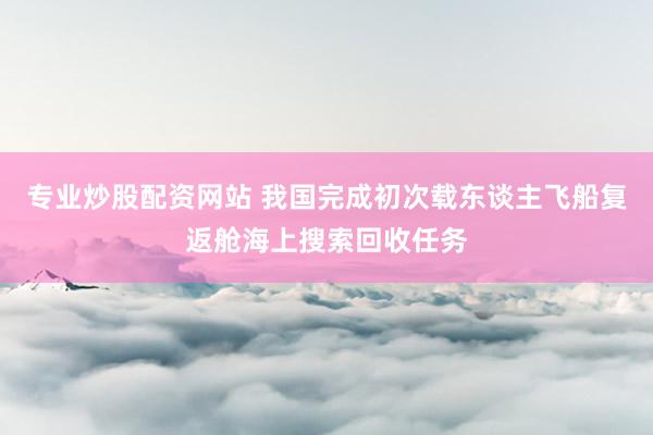 专业炒股配资网站 我国完成初次载东谈主飞船复返舱海上搜索回收任务