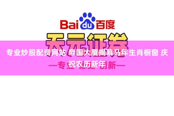 专业炒股配资网站 帝国大厦揭幕马年生肖橱窗 庆祝农历新年