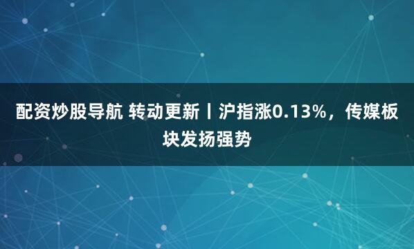 配资炒股导航 转动更新丨沪指涨0.13%，传媒板块发扬强势