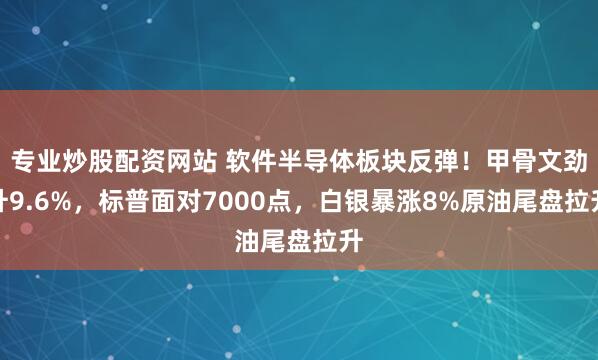 专业炒股配资网站 软件半导体板块反弹！甲骨文劲升9.6%，标普面对7000点，白银暴涨8%原油尾盘拉升