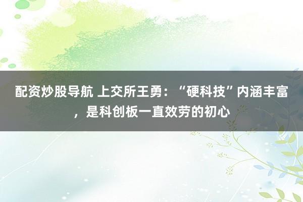 配资炒股导航 上交所王勇：“硬科技”内涵丰富，是科创板一直效劳的初心