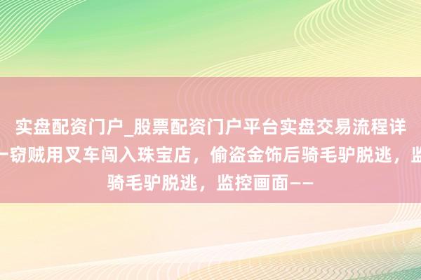 实盘配资门户_股票配资门户平台实盘交易流程详解 土耳其一窃贼用叉车闯入珠宝店，偷盗金饰后骑毛驴脱逃，监控画面——