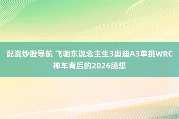 配资炒股导航 飞驰东说念主生3奥迪A3单挑WRC神车背后的2026臆想