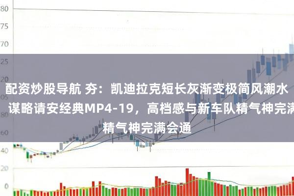 配资炒股导航 夯：凯迪拉克短长灰渐变极简风潮水来袭，谋略请安经典MP4-19，高档感与新车队精气神完满会通