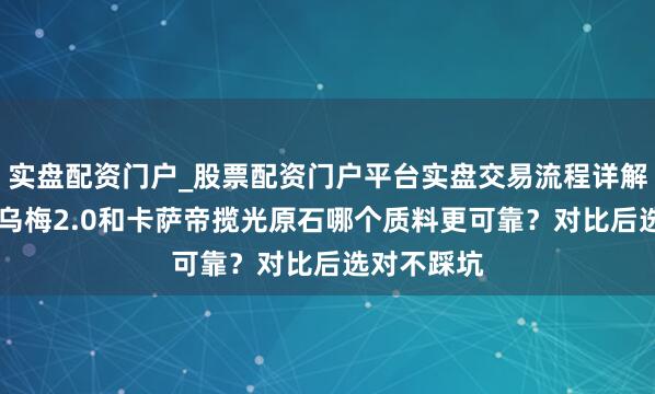 实盘配资门户_股票配资门户平台实盘交易流程详解 小天鹅小乌梅2.0和卡萨帝揽光原石哪个质料更可靠？对比后选对不踩坑