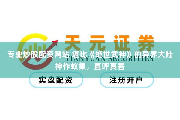 专业炒股配资网站 堪比《绝世武神》的异界大陆神作蚁集，直呼真香