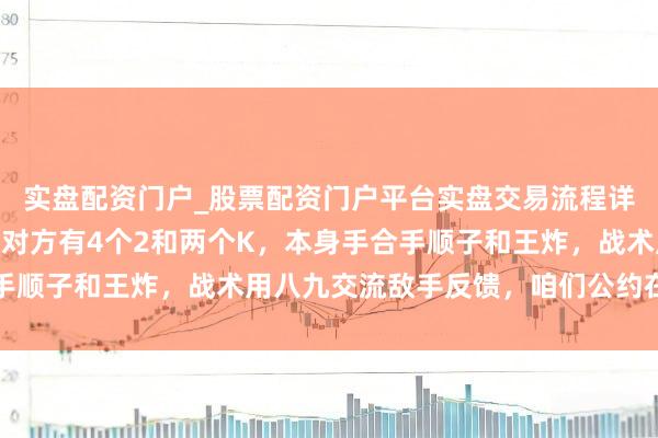 实盘配资门户_股票配资门户平台实盘交易流程详解 这副牌看似难赢，对方有4个2和两个K，本身手合手顺子和王炸，战术用八九交流敌手反馈，咱们公约在握赢牌