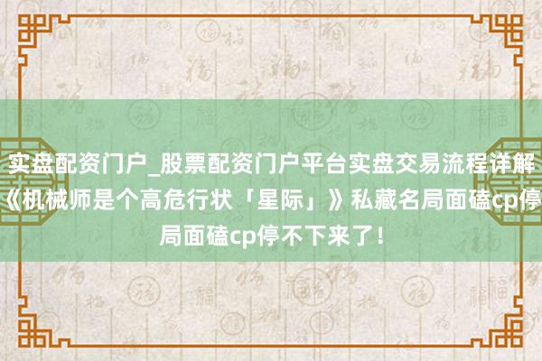 实盘配资门户_股票配资门户平台实盘交易流程详解 书友保举《机械师是个高危行状「星际」》私藏名局面磕cp停不下来了！