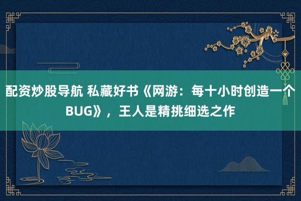 配资炒股导航 私藏好书《网游：每十小时创造一个BUG》，王人是精挑细选之作