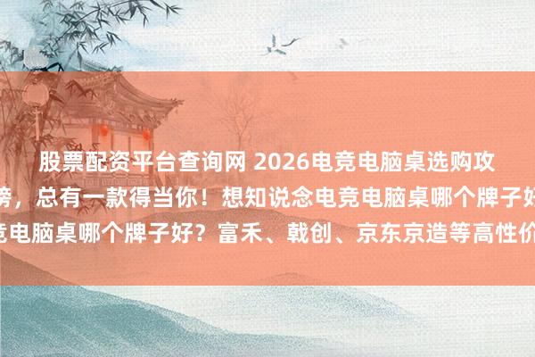 股票配资平台查询网 2026电竞电脑桌选购攻略：精选十大品牌名次榜，总有一款得当你！想知说念电竞电脑桌哪个牌子好？富禾、戟创、京东京造等高性价比推选！