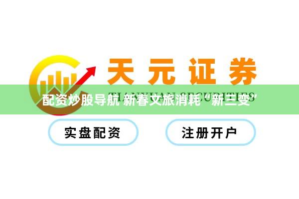 配资炒股导航 新春文旅消耗“新三变”