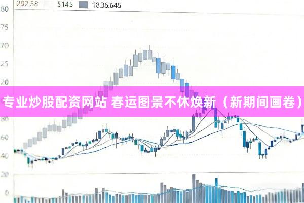 专业炒股配资网站 春运图景不休焕新（新期间画卷）