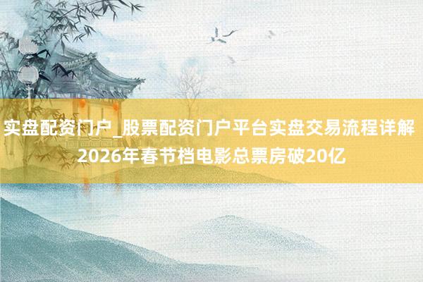 实盘配资门户_股票配资门户平台实盘交易流程详解 2026年春节档电影总票房破20亿