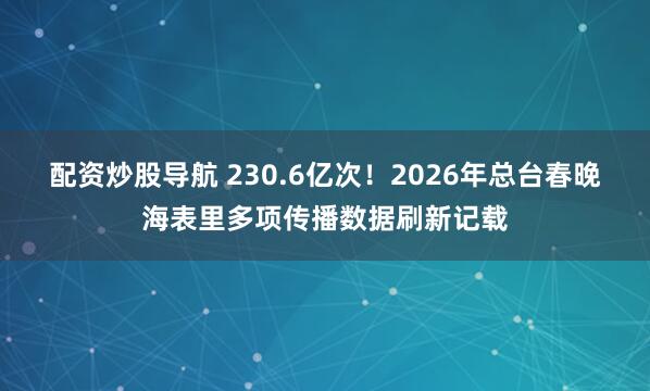 配资炒股导航 230.6亿次!2026年总台春晚海表里多项传播数据刷新记载