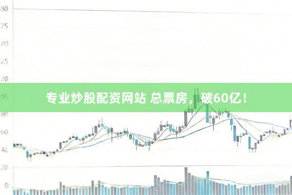 专业炒股配资网站 总票房，破60亿！