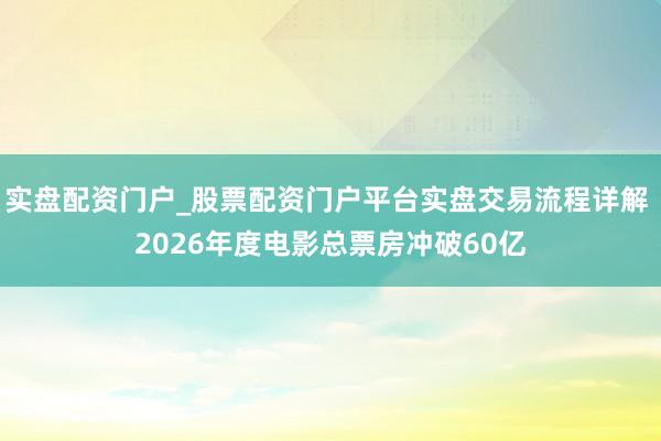 实盘配资门户_股票配资门户平台实盘交易流程详解 2026年度电影总票房冲破60亿