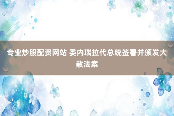 专业炒股配资网站 委内瑞拉代总统签署并颁发大赦法案