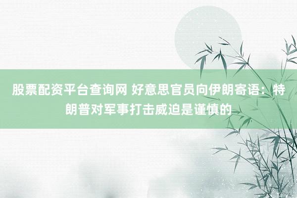 股票配资平台查询网 好意思官员向伊朗寄语：特朗普对军事打击威迫是谨慎的