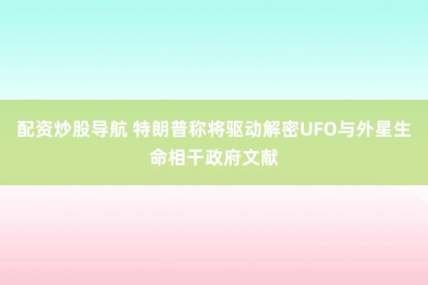 配资炒股导航 特朗普称将驱动解密UFO与外星生命相干政府文献