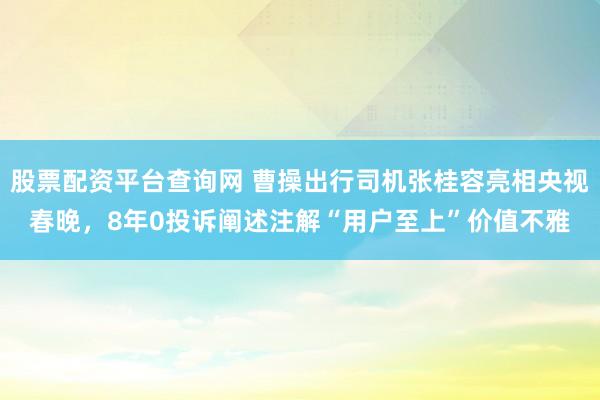 股票配资平台查询网 曹操出行司机张桂容亮相央视春晚，8年0投诉阐述注解“用户至上”价值不雅