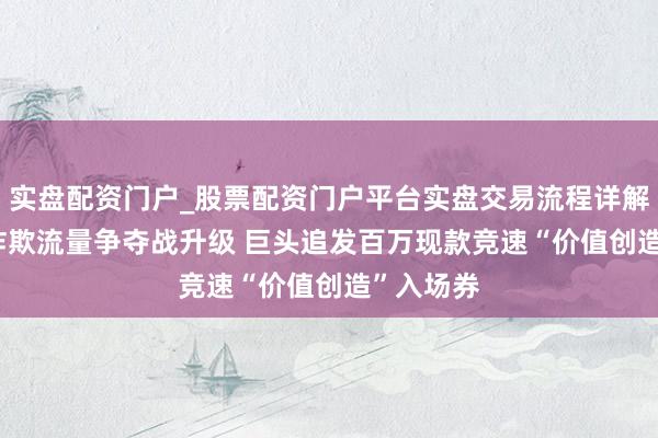 实盘配资门户_股票配资门户平台实盘交易流程详解 春节AI诈欺流量争夺战升级 巨头追发百万现款竞速“价值创造”入场券