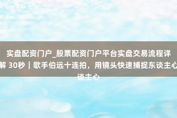 实盘配资门户_股票配资门户平台实盘交易流程详解 30秒｜歌手伯远十连拍，用镜头快速捕捉东谈主心