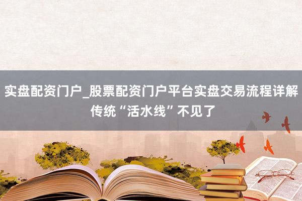 实盘配资门户_股票配资门户平台实盘交易流程详解 传统“活水线”不见了