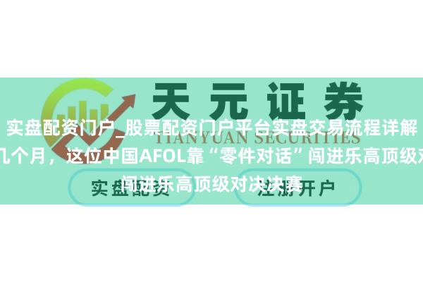实盘配资门户_股票配资门户平台实盘交易流程详解 入圈仅几个月，这位中国AFOL靠“零件对话”闯进乐高顶级对决决赛