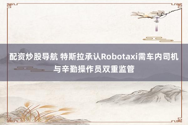 配资炒股导航 特斯拉承认Robotaxi需车内司机与辛勤操作员双重监管