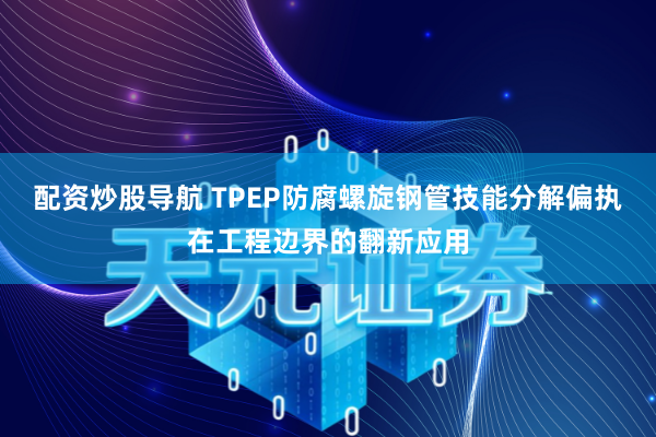配资炒股导航 TPEP防腐螺旋钢管技能分解偏执在工程边界的翻新应用