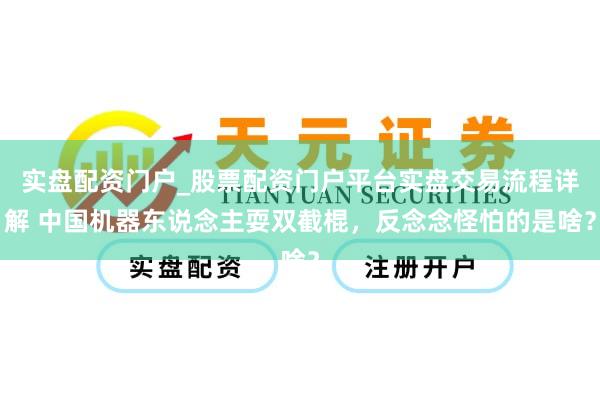 实盘配资门户_股票配资门户平台实盘交易流程详解 中国机器东说念主耍双截棍，反念念怪怕的是啥？