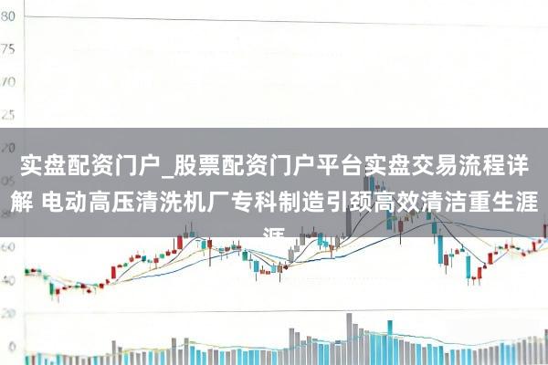实盘配资门户_股票配资门户平台实盘交易流程详解 电动高压清洗机厂专科制造引颈高效清洁重生涯