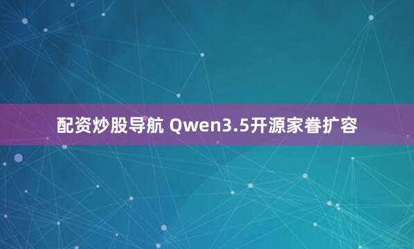 配资炒股导航 Qwen3.5开源家眷扩容