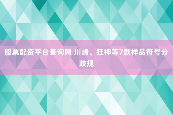 股票配资平台查询网 川崎、狂神等7款样品符号分歧规