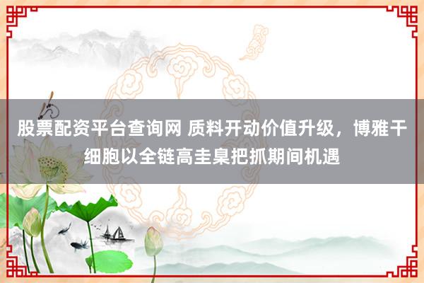 股票配资平台查询网 质料开动价值升级，博雅干细胞以全链高圭臬把抓期间机遇