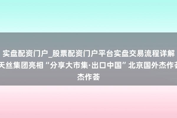 实盘配资门户_股票配资门户平台实盘交易流程详解 天丝集团亮相“分享大市集·出口中国”北京国外杰作荟