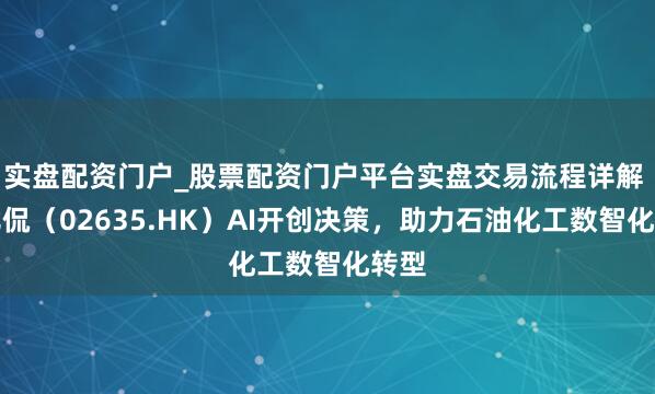 实盘配资门户_股票配资门户平台实盘交易流程详解 诺比侃（02635.HK）AI开创决策，助力石油化工数智化转型