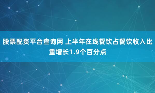 股票配资平台查询网 上半年在线餐饮占餐饮收入比重增长1.9个百分点