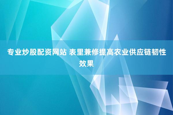 专业炒股配资网站 表里兼修提高农业供应链韧性效果