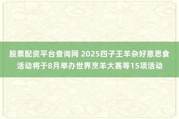 股票配资平台查询网 2025四子王羊杂好意思食活动将于8月举办世界烹羊大赛等15项活动