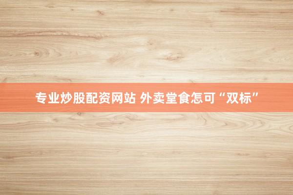专业炒股配资网站 外卖堂食怎可“双标”