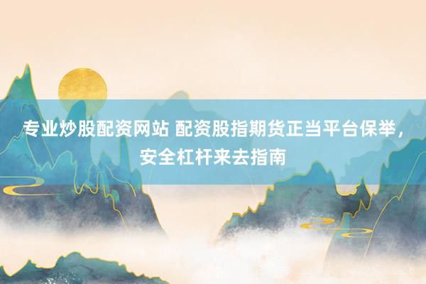 专业炒股配资网站 配资股指期货正当平台保举，安全杠杆来去指南