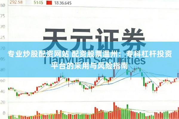 专业炒股配资网站 配资股票温州：专科杠杆投资平台的采用与风险指南
