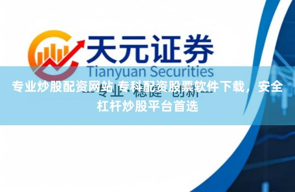 专业炒股配资网站 专科配资股票软件下载，安全杠杆炒股平台首选