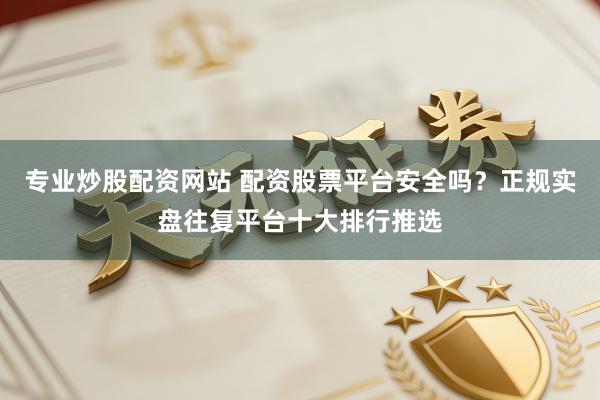 专业炒股配资网站 配资股票平台安全吗？正规实盘往复平台十大排行推选